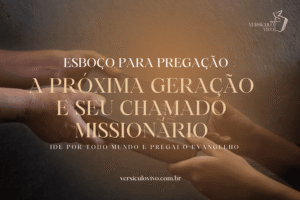 Esboço de Pregação: A Próxima Geração e seu Chamado Missionário