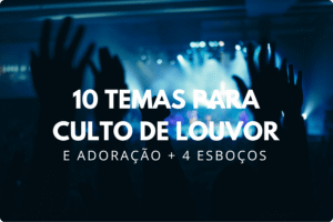 10 Temas para Culto de Louvor e Adoração + 4 Esboços