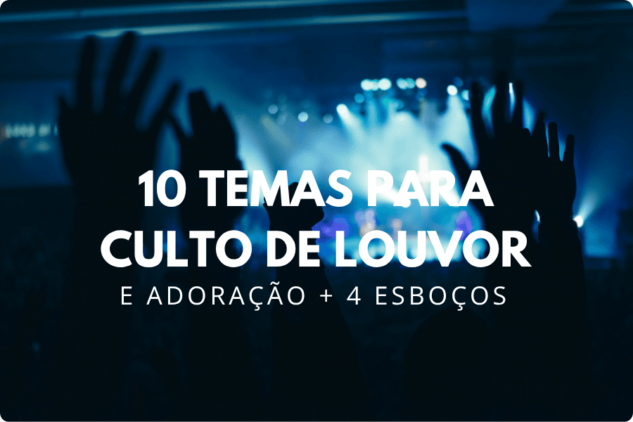 10 Temas para Culto de Louvor e Adoração + 4 Esboços