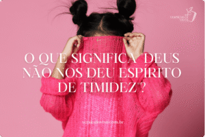 O que significa "Deus não nos deu espírito de timidez"?