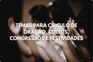 Temas para Círculo de Oração, Cultos, Congressos e Festividades