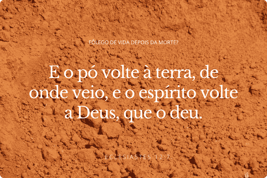 E o pó volte à terra, de onde veio, e o folêgo volte a Deus, que o deu. Eclesiastes 12:7