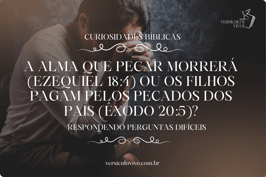 A alma que pecar morrerá (Ezequiel 18:4) ou os filhos pagam pelos pecados dos pais (Êxodo 20:5)?
