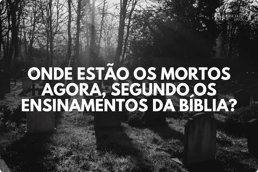 Onde estão os mortos agora, segundo os ensinamentos da Bíblia?